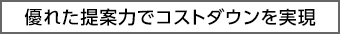 優れた提案力でコストダウンを実現